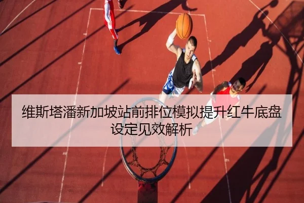维斯塔潘新加坡站前排位模拟提升红牛底盘设定见效解析