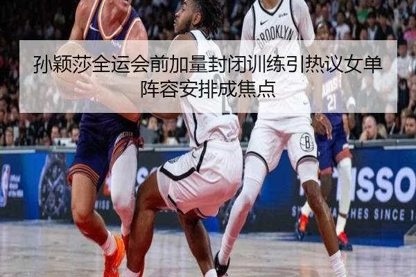 孙颖莎全运会前加量封闭训练引热议女单阵容安排成焦点