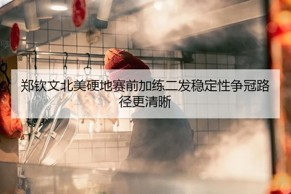 郑钦文北美硬地赛前加练二发稳定性争冠路径更清晰